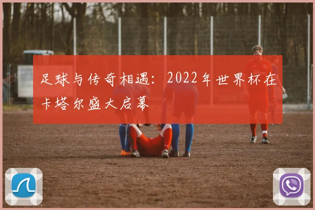 足球与传奇相遇：2022年世界杯在卡塔尔盛大启幕