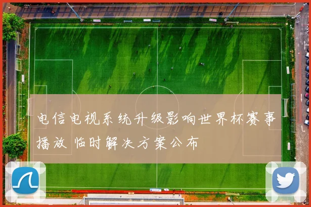 电信电视系统升级影响世界杯赛事播放 临时解决方案公布