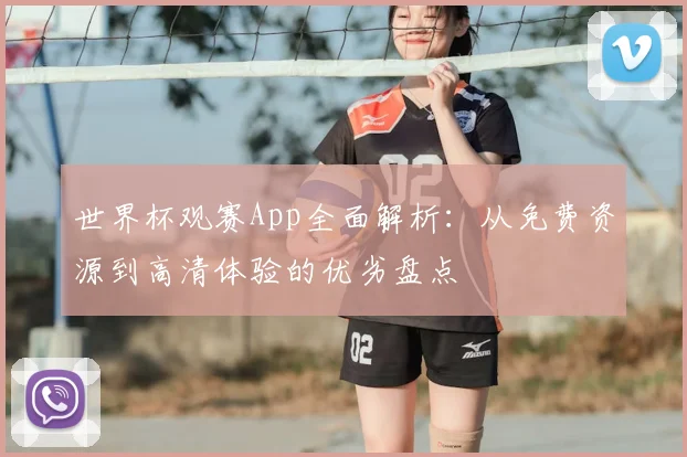 世界杯观赛App全面解析：从免费资源到高清体验的优劣盘点