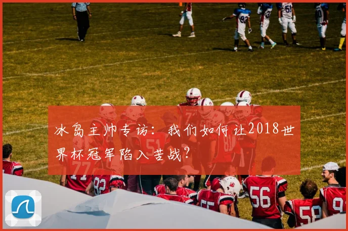 冰岛主帅专访：我们如何让2018世界杯冠军陷入苦战？