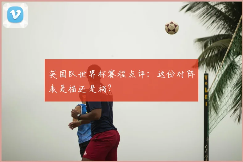 英国队世界杯赛程点评：这份对阵表是福还是祸？