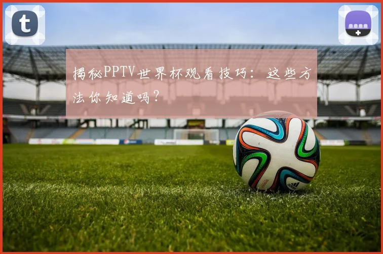揭秘PPTV世界杯观看技巧：这些方法你知道吗？