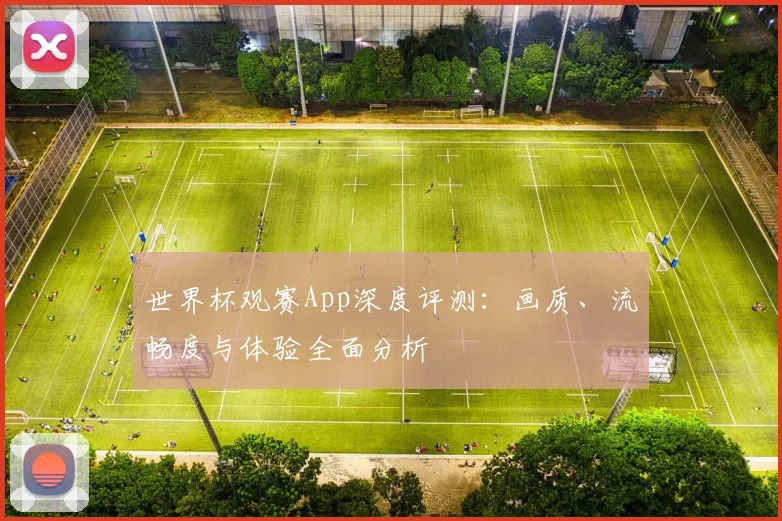 世界杯观赛App深度评测:画质、流畅度与体验全面分析