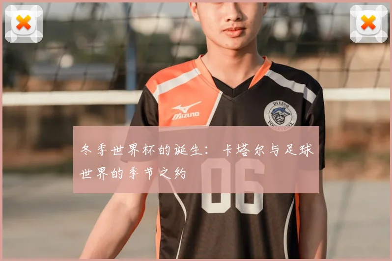 冬季世界杯的诞生:卡塔尔与足球世界的季节之约