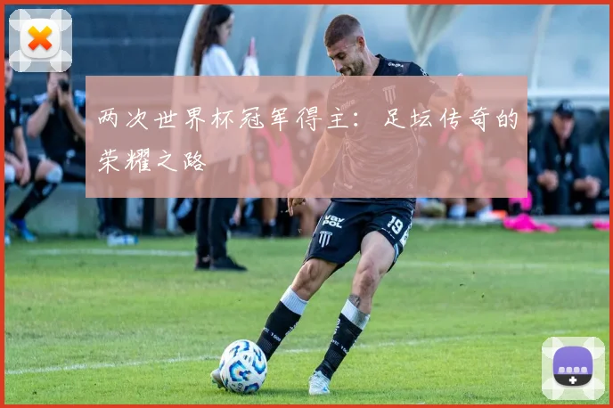 两次世界杯冠军得主：足坛传奇的荣耀之路