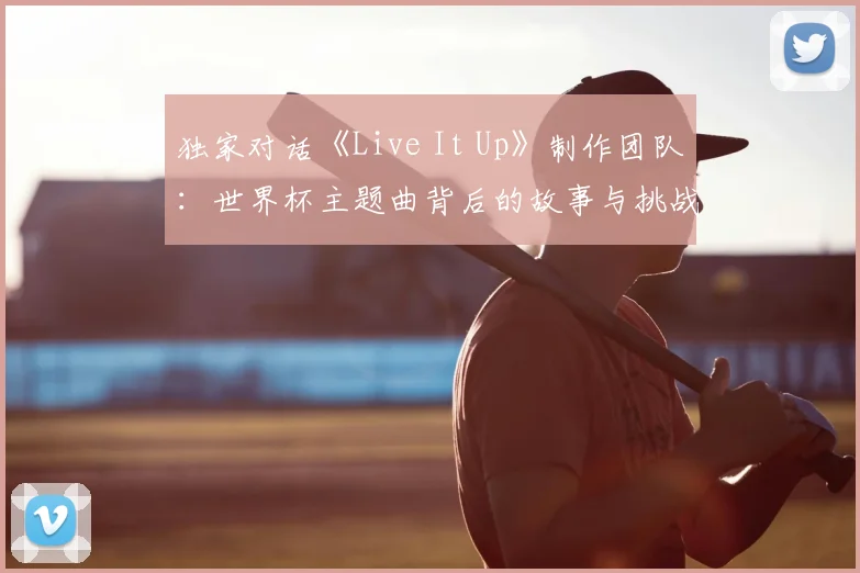 独家对话《Live It Up》制作团队:世界杯主题曲背后的故事与挑战