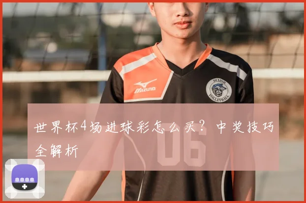 世界杯4场进球彩怎么买?中奖技巧全解析
