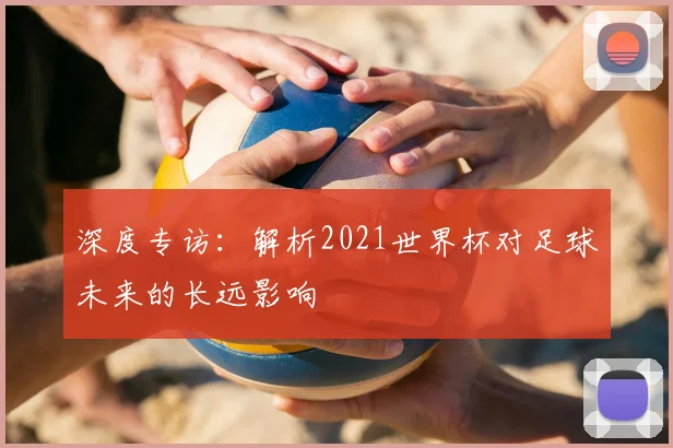 深度专访:解析2021世界杯对足球未来的长远影响