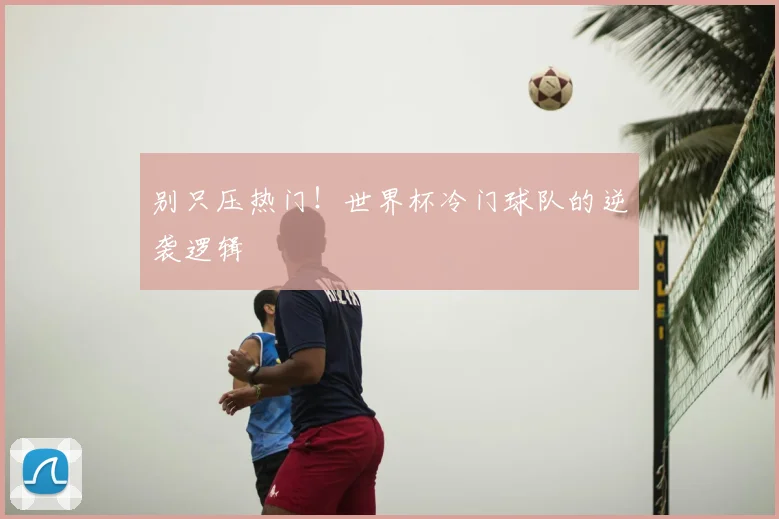 别只压热门!世界杯冷门球队的逆袭逻辑