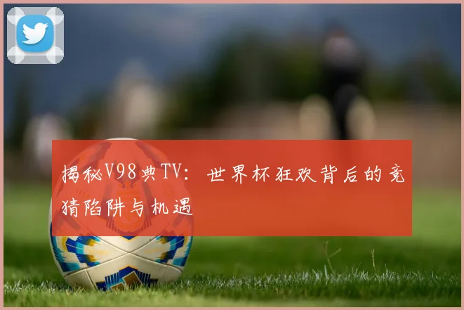 揭秘V98典TV：世界杯狂欢背后的竞猜陷阱与机遇