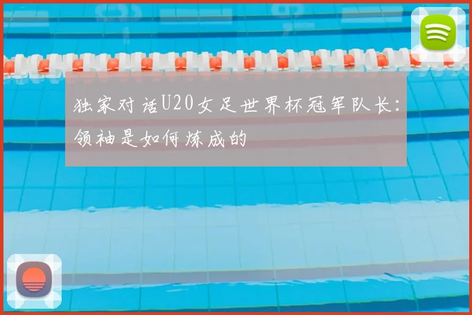 独家对话U20女足世界杯冠军队长:领袖是如何炼成的