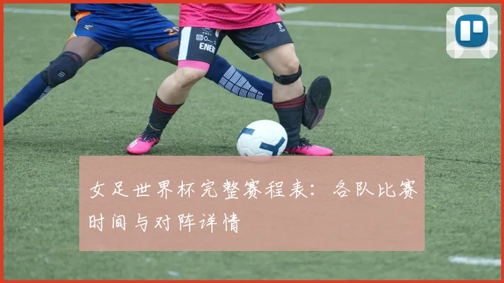 女足世界杯完整赛程表:各队比赛时间与对阵详情