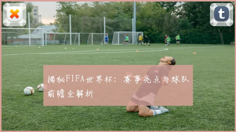 揭秘FIFA世界杯：赛事亮点与球队前瞻全解析