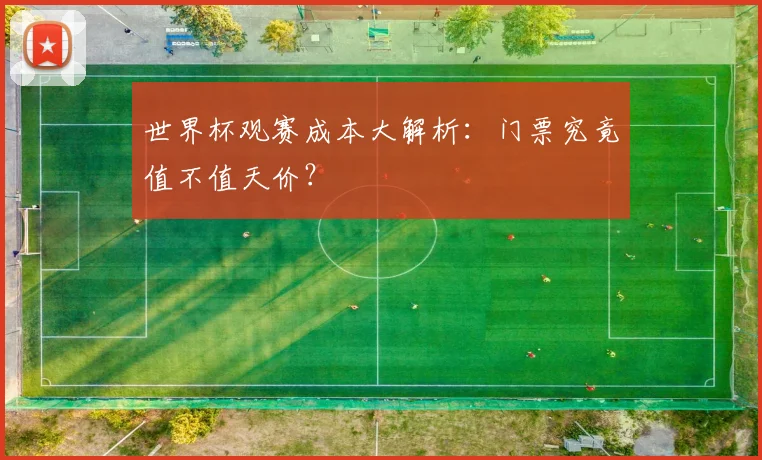 世界杯观赛成本大解析:门票究竟值不值天价?
