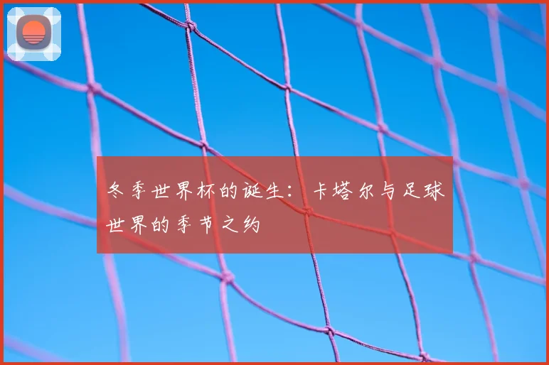 冬季世界杯的诞生:卡塔尔与足球世界的季节之约