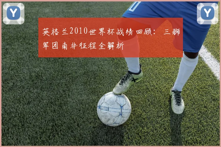 英格兰2010世界杯战绩回顾:三狮军团南非征程全解析