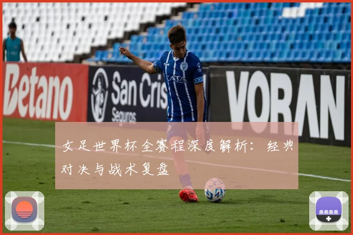 女足世界杯全赛程深度解析:经典对决与战术复盘