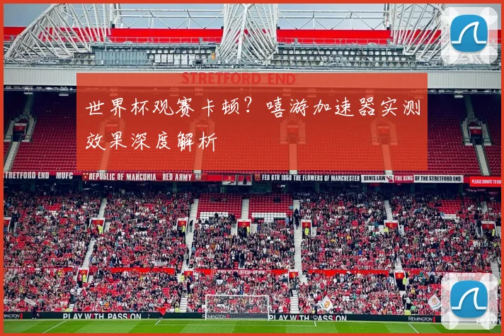 世界杯观赛卡顿？嘻游加速器实测效果深度解析