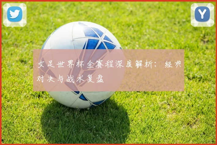 女足世界杯全赛程深度解析:经典对决与战术复盘