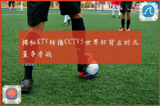 揭秘KTV转播CCTV5世界杯背后的流量争夺战