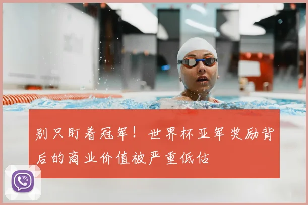 别只盯着冠军!世界杯亚军奖励背后的商业价值被严重低估
