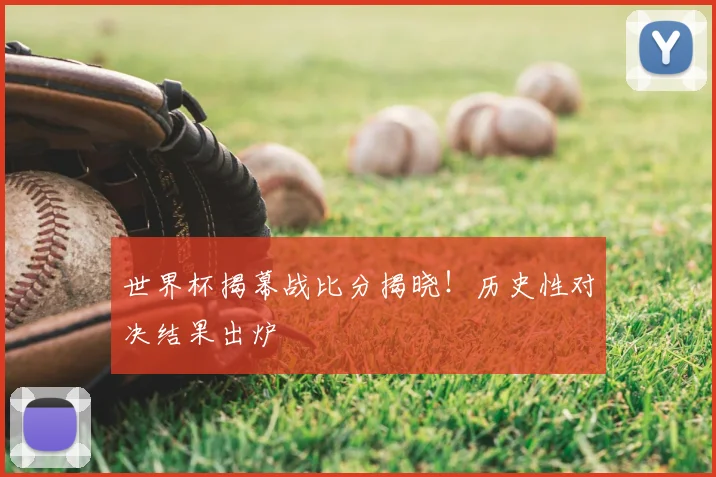 世界杯揭幕战比分揭晓！历史性对决结果出炉