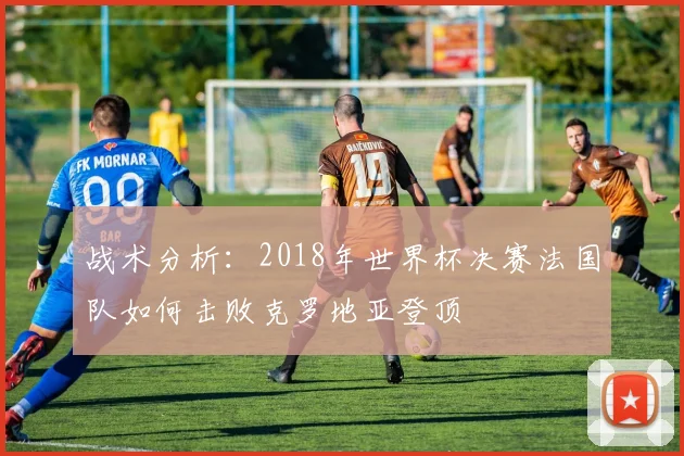 战术分析：2018年世界杯决赛法国队如何击败克罗地亚登顶