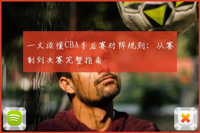 一文读懂CBA季后赛对阵规则：从赛制到决赛完整指南