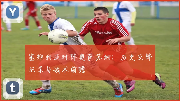 塞维利亚对阵奥萨苏纳：历史交锋记录与战术前瞻