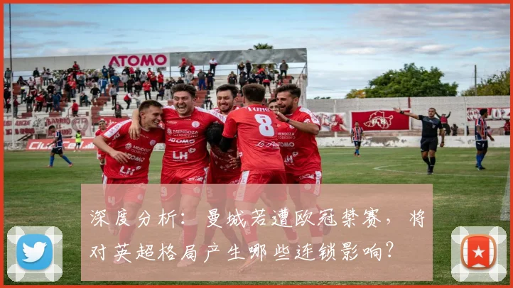 深度分析：曼城若遭欧冠禁赛，将对英超格局产生哪些连锁影响？
