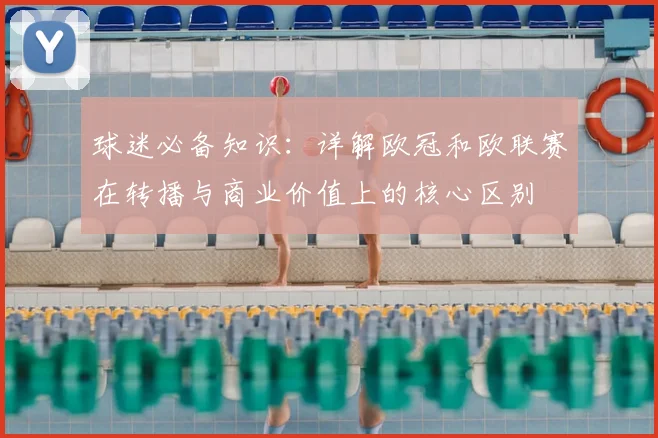 球迷必备知识：详解欧冠和欧联赛在转播与商业价值上的核心区别