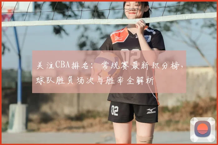 关注CBA排名：常规赛最新积分榜，球队胜负场次与胜率全解析