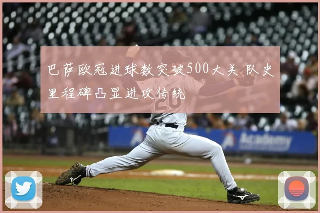 巴萨欧冠进球数突破500大关 队史里程碑凸显进攻传统