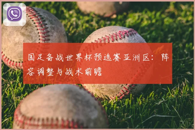国足备战世界杯预选赛亚洲区:阵容调整与战术前瞻