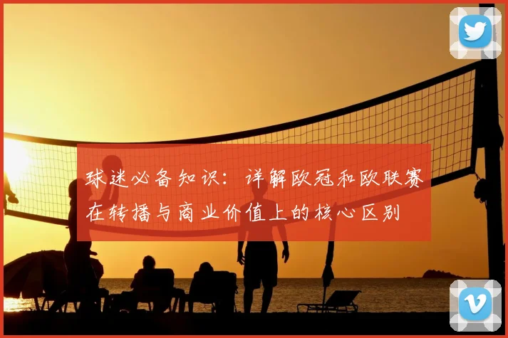 球迷必备知识:详解欧冠和欧联赛在转播与商业价值上的核心区别