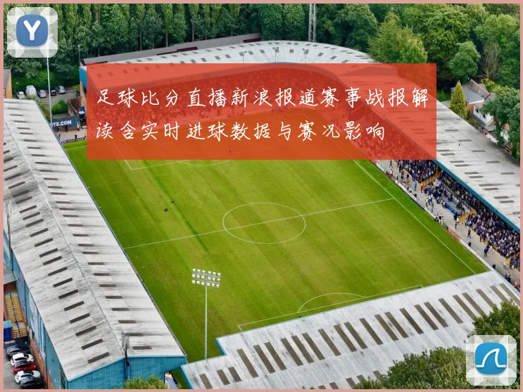 足球比分直播新浪报道赛事战报解读含实时进球数据与赛况影响