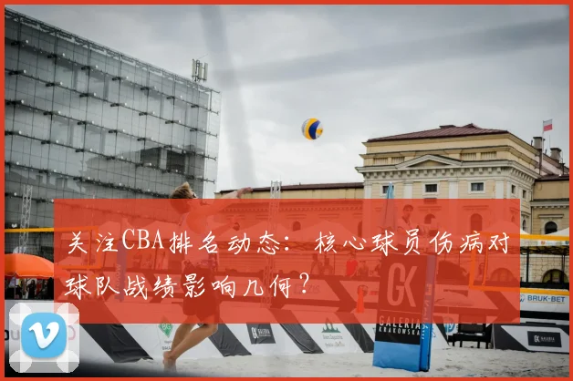 关注CBA排名动态:核心球员伤病对球队战绩影响几何?
