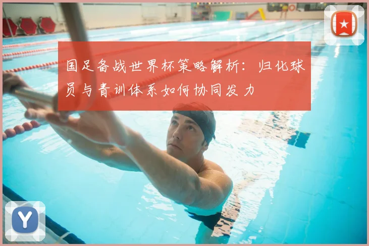 国足备战世界杯策略解析:归化球员与青训体系如何协同发力