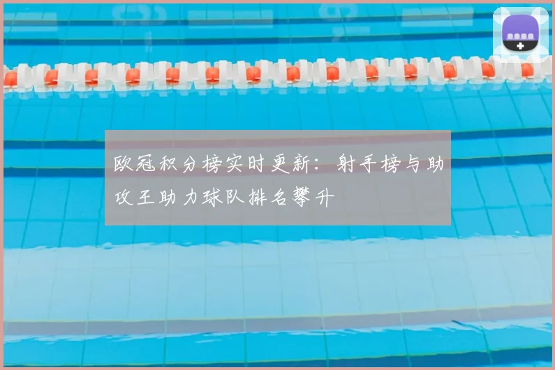 欧冠积分榜实时更新:射手榜与助攻王助力球队排名攀升