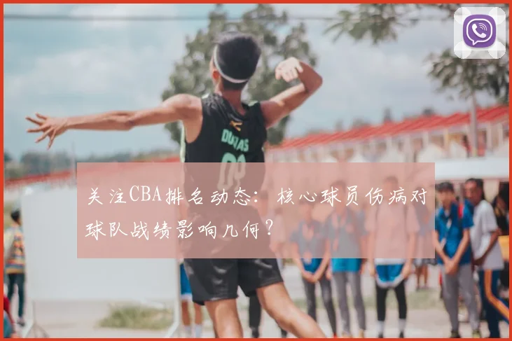 关注CBA排名动态：核心球员伤病对球队战绩影响几何？