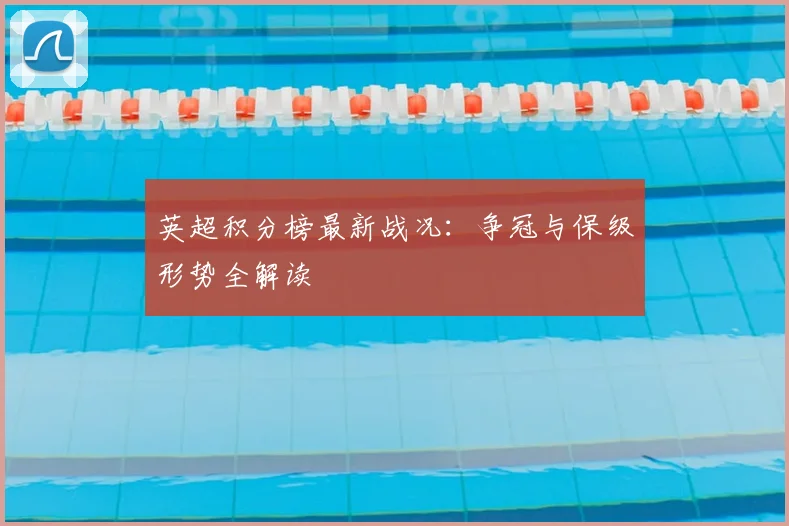 英超积分榜最新战况：争冠与保级形势全解读