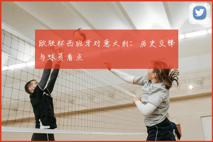欧联杯西班牙对意大利：历史交锋与球员看点