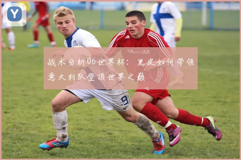 战术分析06世界杯：里皮如何带领意大利队登顶世界之巅
