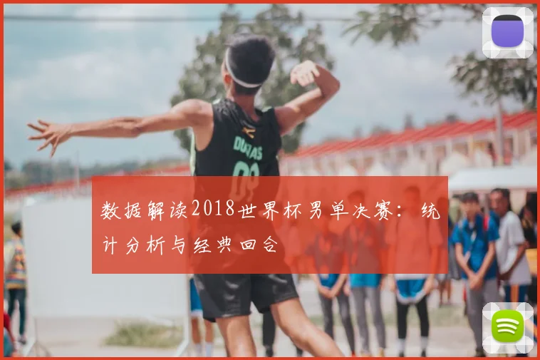 数据解读2018世界杯男单决赛：统计分析与经典回合