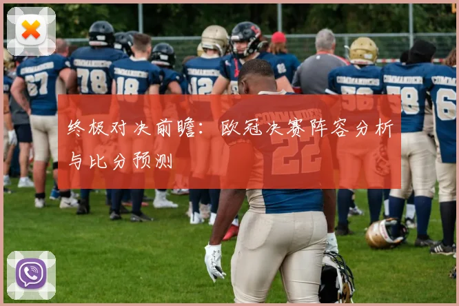 终极对决前瞻：欧冠决赛阵容分析与比分预测