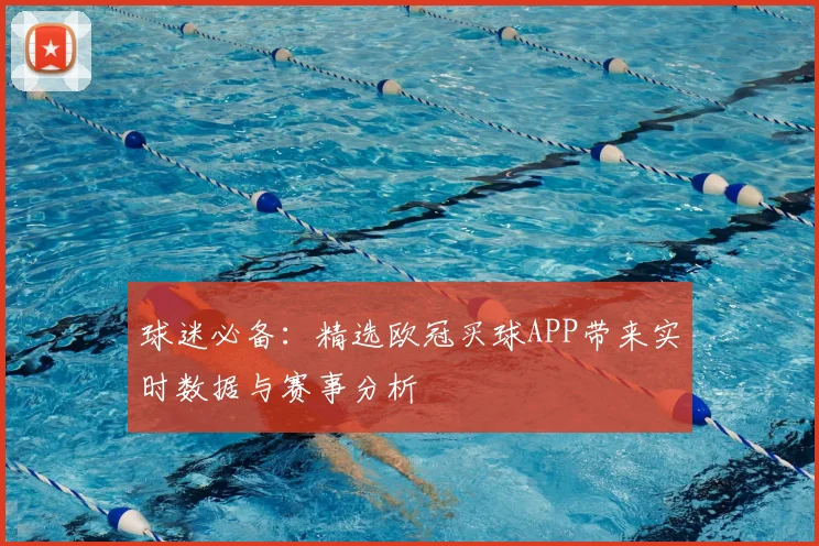 球迷必备:精选欧冠买球APP带来实时数据与赛事分析