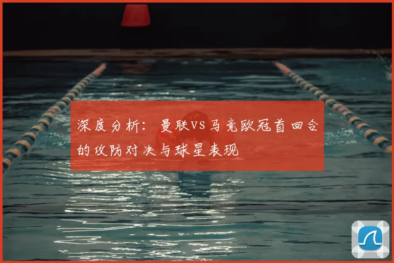 深度分析:曼联vs马竞欧冠首回合的攻防对决与球星表现