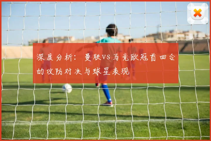 深度分析：曼联vs马竞欧冠首回合的攻防对决与球星表现