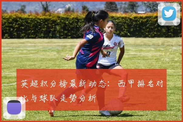 英超积分榜最新动态：西甲排名对比与球队走势分析