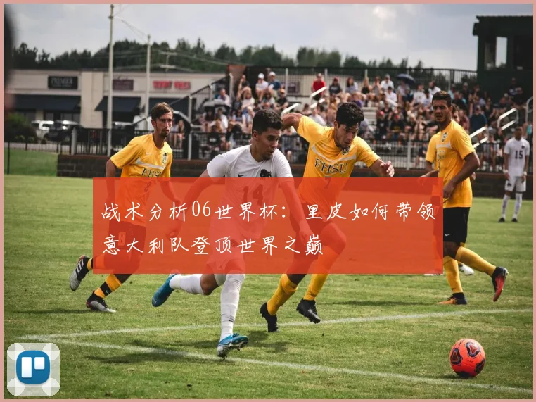 战术分析06世界杯:里皮如何带领意大利队登顶世界之巅